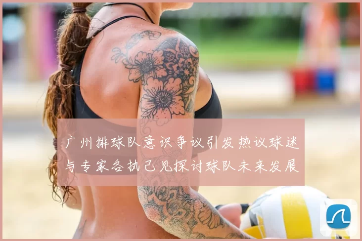 广州排球队意识争议引发热议球迷与专家各执己见探讨球队未来发展方向