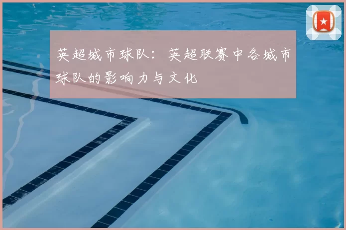 英超城市球队:英超联赛中各城市球队的影响力与文化