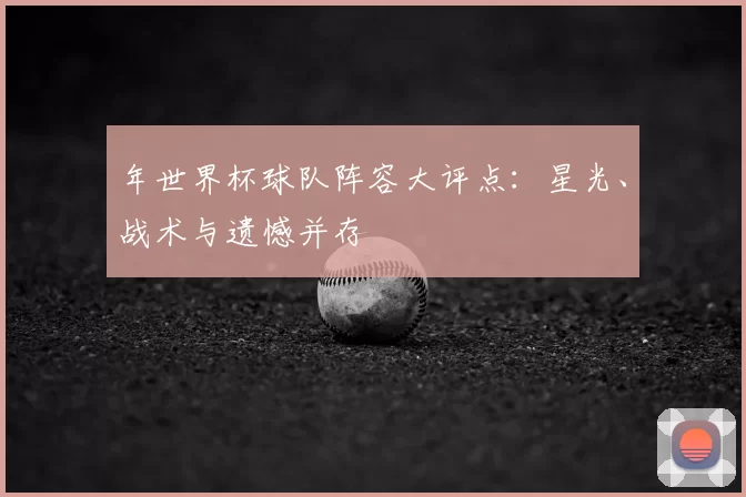 年世界杯球队阵容大评点:星光、战术与遗憾并存