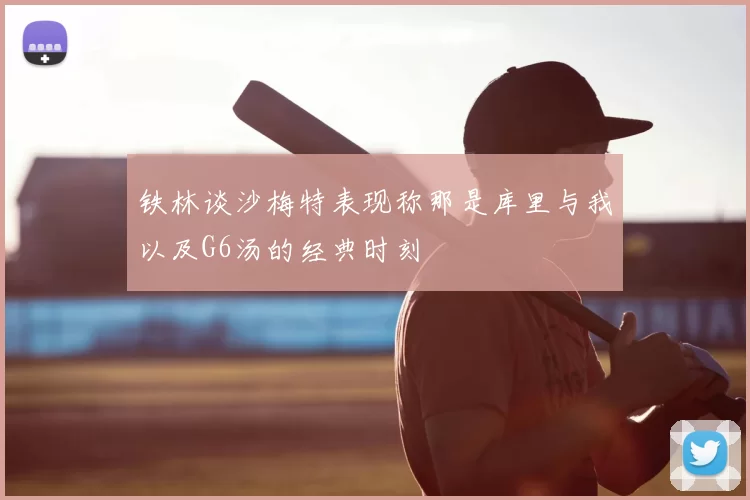 铁林谈沙梅特表现称那是库里与我以及G6汤的经典时刻