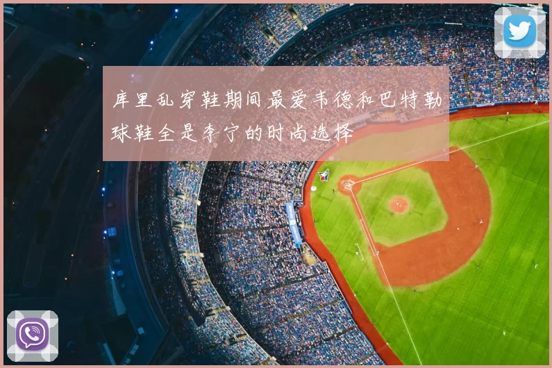 库里乱穿鞋期间最爱韦德和巴特勒球鞋全是李宁的时尚选择