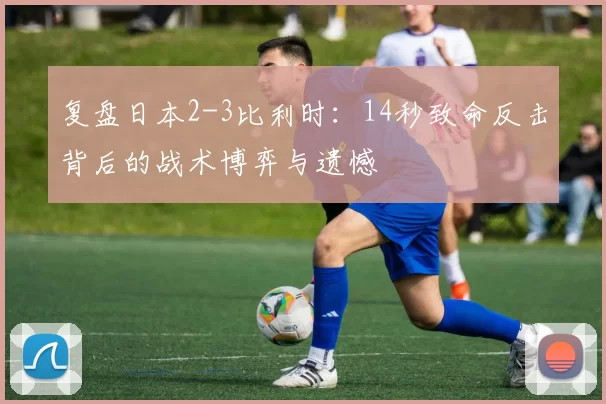 复盘日本2-3比利时:14秒致命反击背后的战术博弈与遗憾