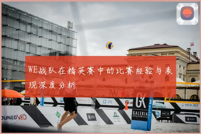 WE战队在精英赛中的比赛经验与表现深度分析