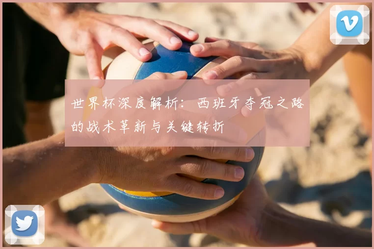世界杯深度解析：西班牙夺冠之路的战术革新与关键转折