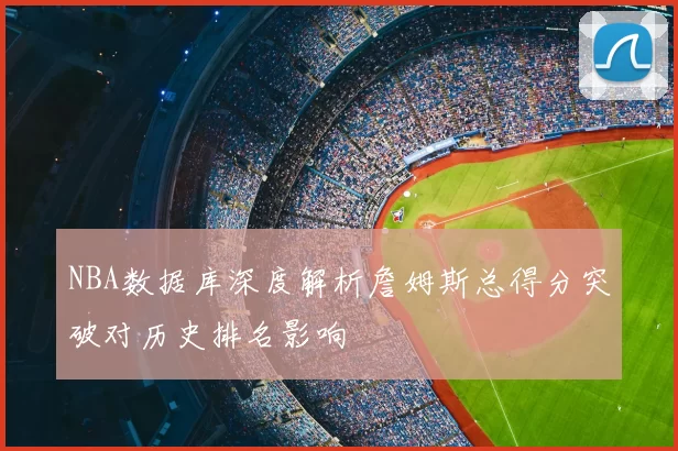 NBA数据库深度解析詹姆斯总得分突破对历史排名影响