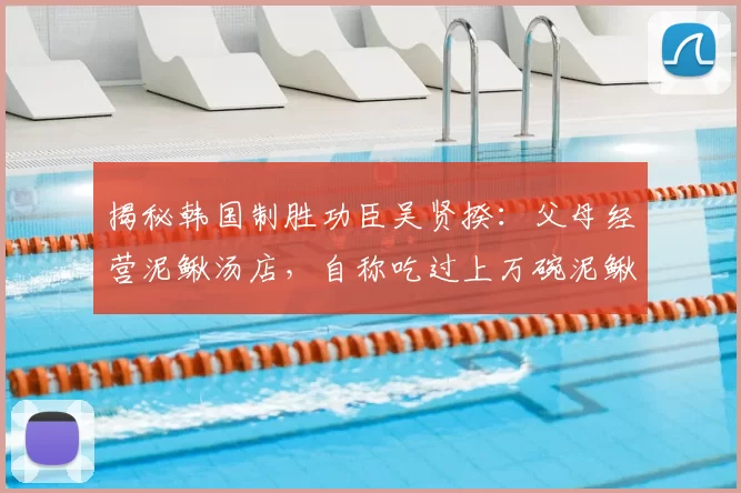 揭秘韩国制胜功臣吴贤揆:父母经营泥鳅汤店,自称吃过上万碗泥鳅