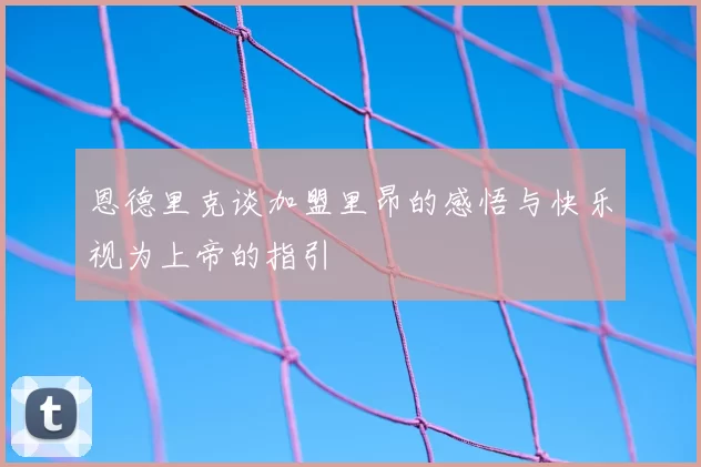 恩德里克谈加盟里昂的感悟与快乐视为上帝的指引