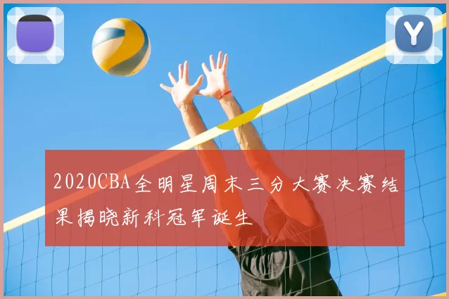 2020CBA全明星周末三分大赛决赛结果揭晓新科冠军诞生