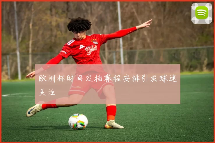 欧洲杯时间定档赛程安排引发球迷关注