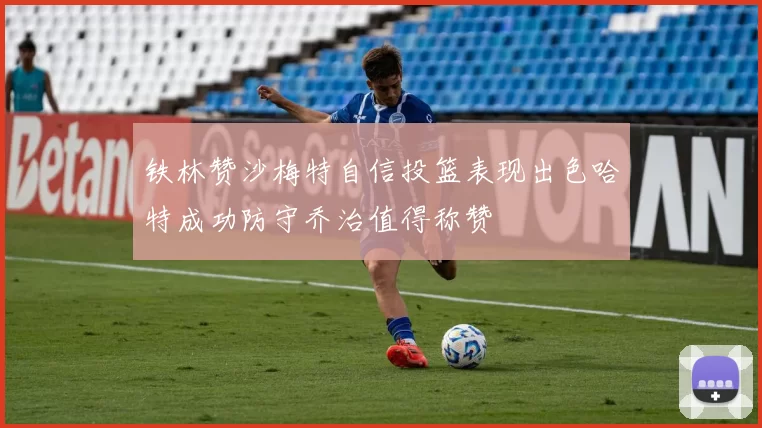 铁林赞沙梅特自信投篮表现出色哈特成功防守乔治值得称赞