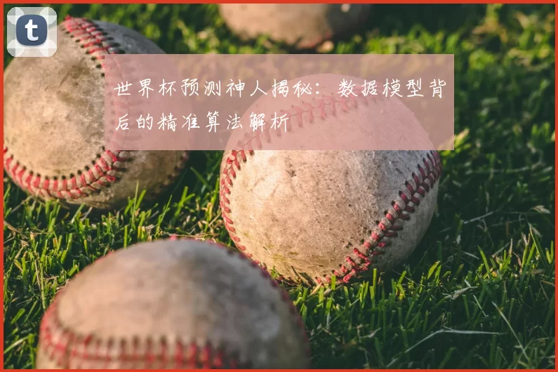 世界杯预测神人揭秘:数据模型背后的精准算法解析