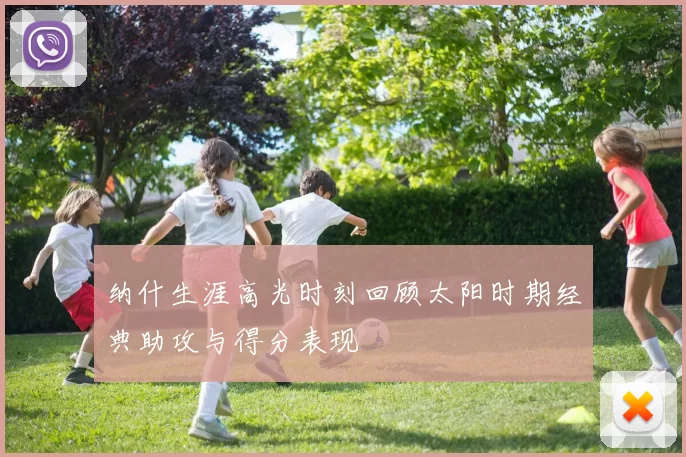 纳什生涯高光时刻回顾太阳时期经典助攻与得分表现