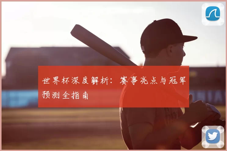 世界杯深度解析:赛事亮点与冠军预测全指南