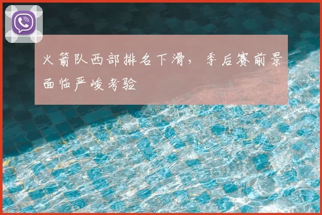 火箭队西部排名下滑,季后赛前景面临严峻考验