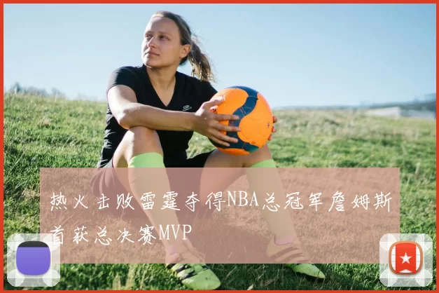 热火击败雷霆夺得NBA总冠军詹姆斯首获总决赛MVP