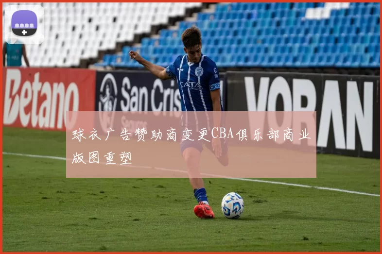 球衣广告赞助商变更CBA俱乐部商业版图重塑