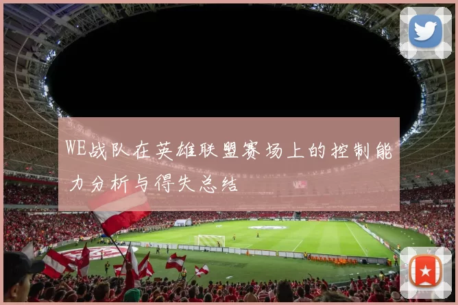 WE战队在英雄联盟赛场上的控制能力分析与得失总结
