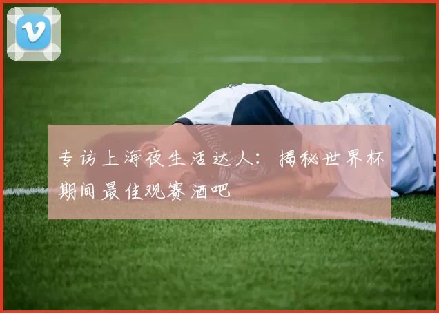专访上海夜生活达人:揭秘世界杯期间最佳观赛酒吧