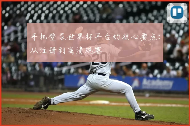 手机登录世界杯平台的核心要点:从注册到高清观赛