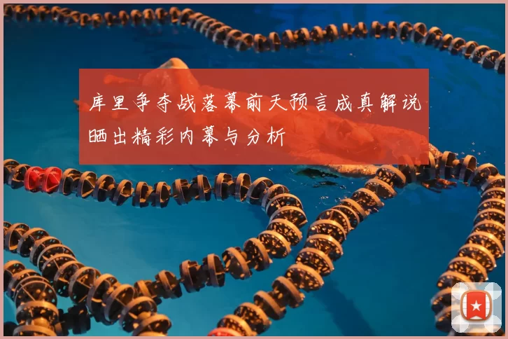 库里争夺战落幕前天预言成真解说晒出精彩内幕与分析