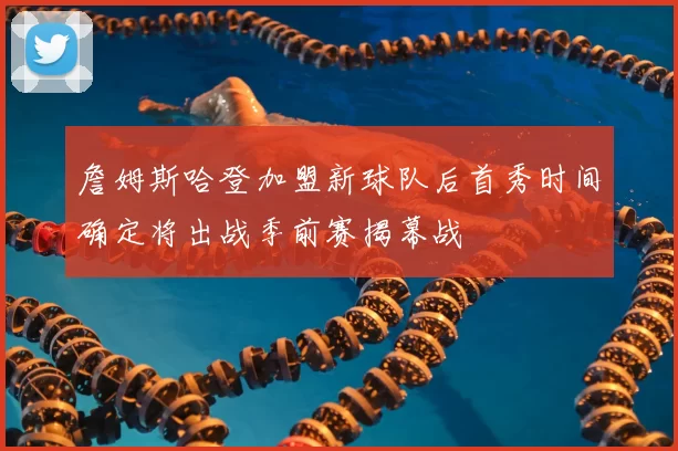 詹姆斯哈登加盟新球队后首秀时间确定将出战季前赛揭幕战