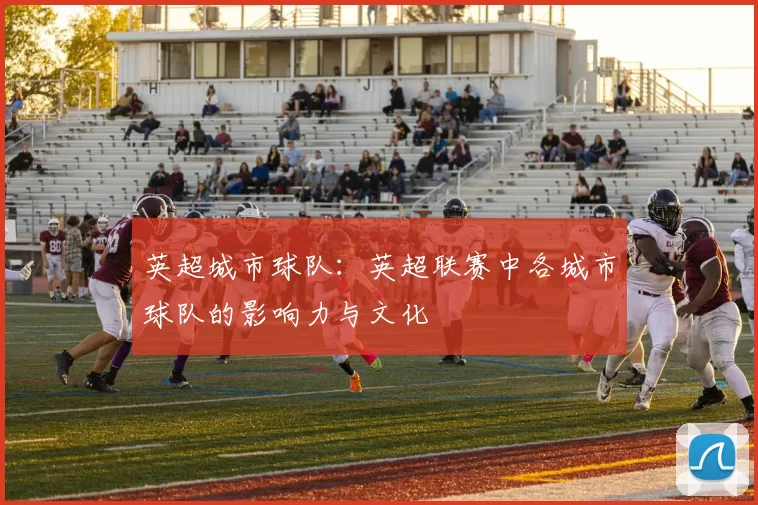 英超城市球队:英超联赛中各城市球队的影响力与文化