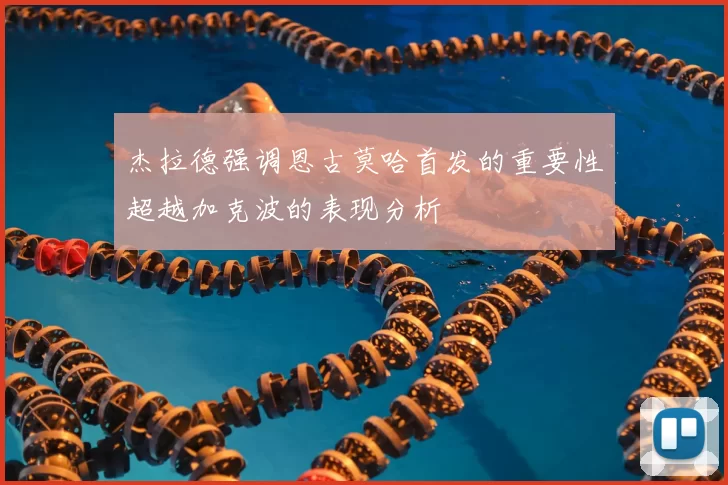 杰拉德强调恩古莫哈首发的重要性超越加克波的表现分析