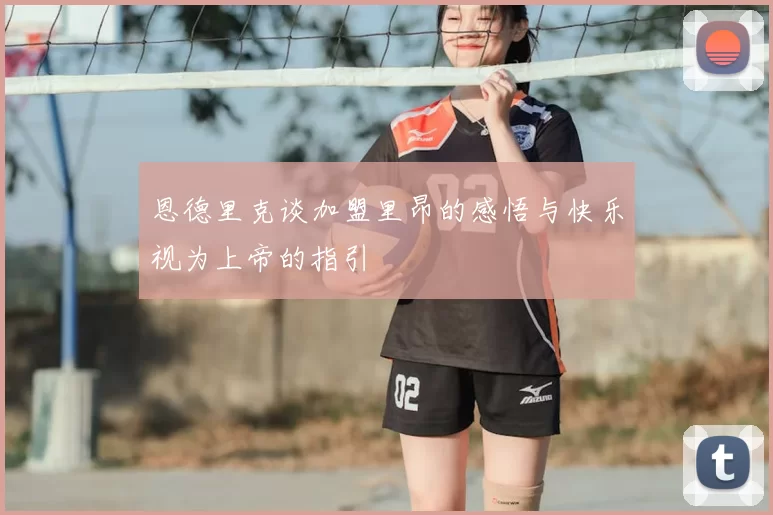 恩德里克谈加盟里昂的感悟与快乐视为上帝的指引