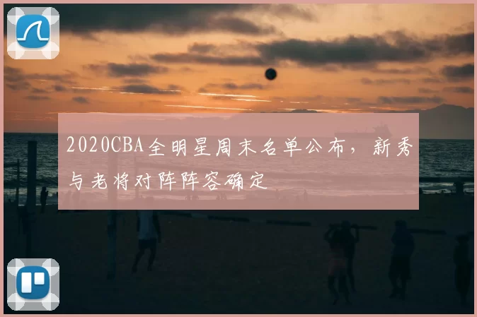 2020CBA全明星周末名单公布,新秀与老将对阵阵容确定