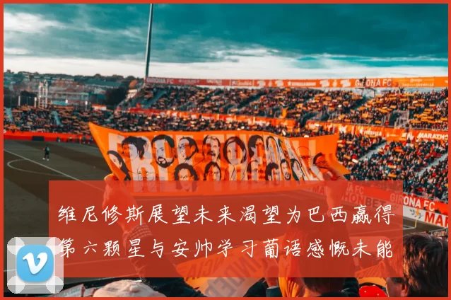 维尼修斯展望未来渴望为巴西赢得第六颗星与安帅学习葡语感慨未能与C罗共事