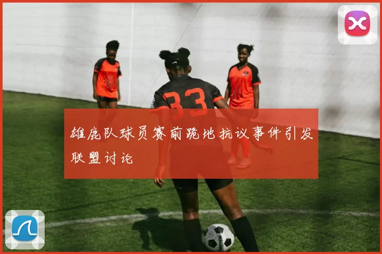 雄鹿队球员赛前跪地抗议事件引发联盟讨论