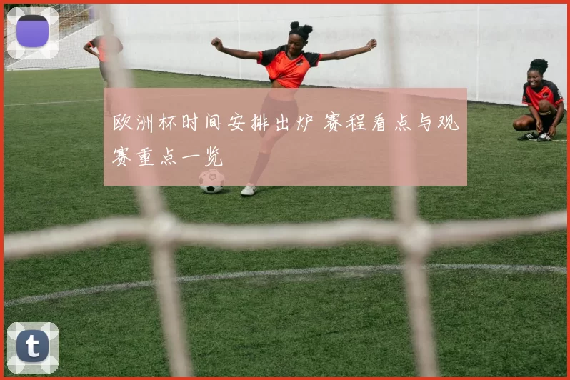 欧洲杯时间安排出炉 赛程看点与观赛重点一览