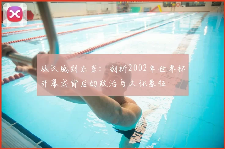 从汉城到东京:剖析2002年世界杯开幕式背后的政治与文化象征