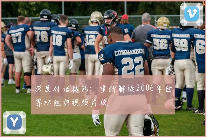 深度对话梅西:重新解读2006年世界杯经典视频片段