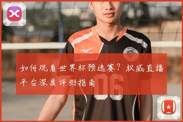 如何观看世界杯预选赛?权威直播平台深度评测指南