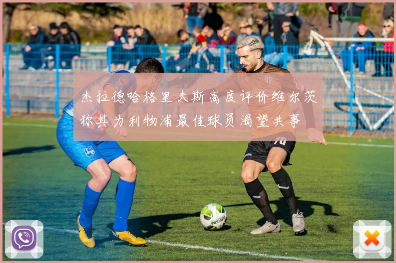 杰拉德哈格里夫斯高度评价维尔茨称其为利物浦最佳球员渴望共事