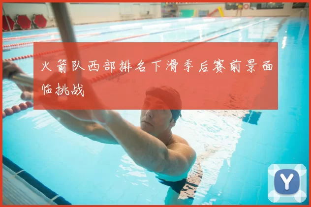 火箭队西部排名下滑季后赛前景面临挑战