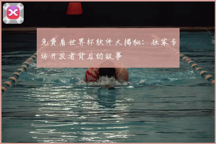免费看世界杯软件大揭秘:独家专访开发者背后的故事