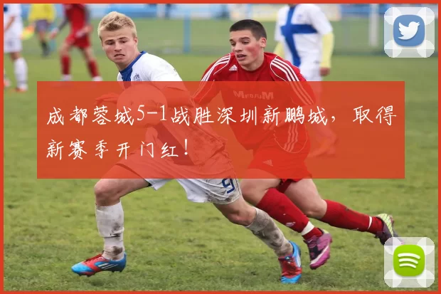 成都蓉城5-1战胜深圳新鹏城,取得新赛季开门红!