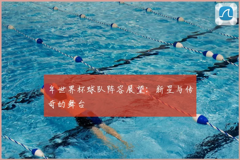 年世界杯球队阵容展望:新星与传奇的舞台
