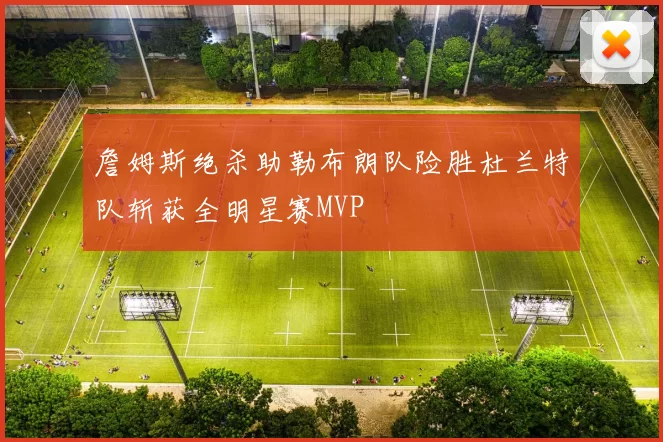 詹姆斯绝杀助勒布朗队险胜杜兰特队斩获全明星赛MVP