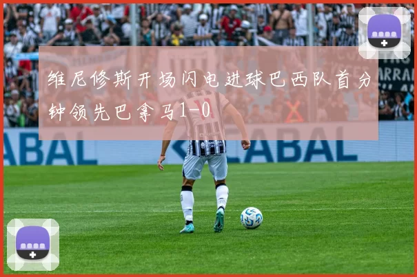 维尼修斯开场闪电进球巴西队首分钟领先巴拿马1-0