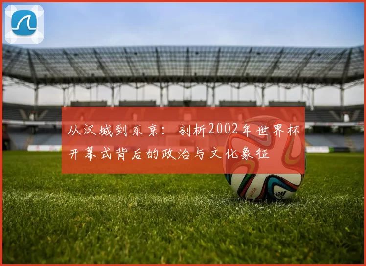 从汉城到东京：剖析2002年世界杯开幕式背后的政治与文化象征