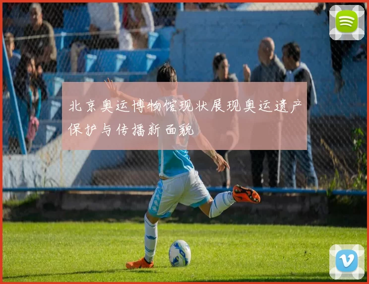 北京奥运博物馆现状展现奥运遗产保护与传播新面貌