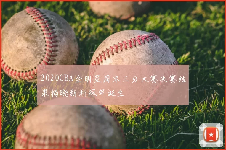 2020CBA全明星周末三分大赛决赛结果揭晓新科冠军诞生