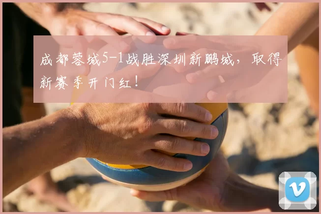 成都蓉城5-1战胜深圳新鹏城,取得新赛季开门红!