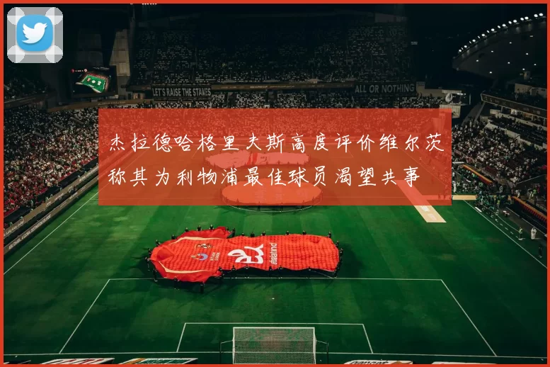 杰拉德哈格里夫斯高度评价维尔茨称其为利物浦最佳球员渴望共事