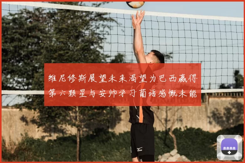 维尼修斯展望未来渴望为巴西赢得第六颗星与安帅学习葡语感慨未能与C罗共事