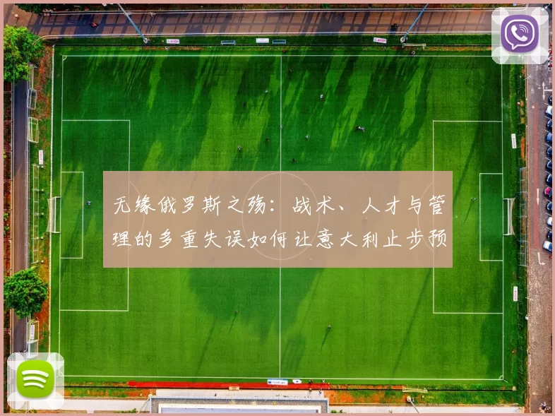 无缘俄罗斯之殇:战术、人才与管理的多重失误如何让意大利止步预选赛