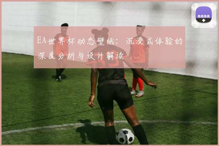 EA世界杯动态壁纸：沉浸式体验的深度分析与设计解读